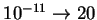 $10^{-11} \rightarrow 20$
