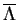 $\overline{\Lambda}$