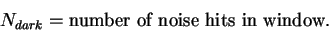\begin{displaymath}
N_{dark} = \mbox{number of noise hits in window.}
\end{displaymath}